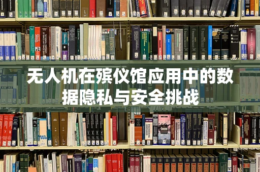 无人机在殡仪馆应用中的数据隐私与安全挑战