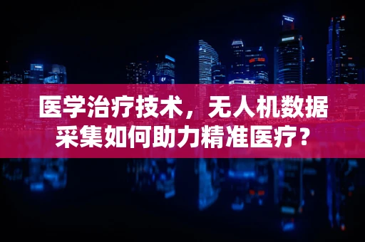 医学治疗技术，无人机数据采集如何助力精准医疗？