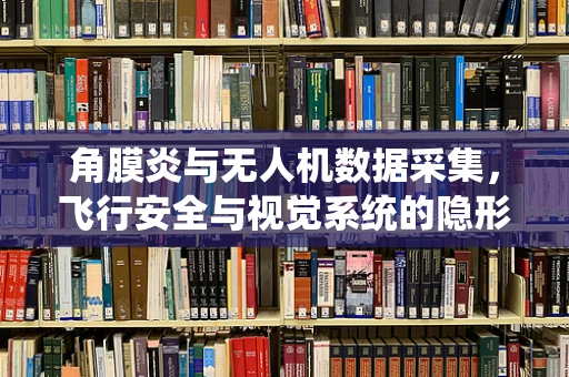 角膜炎与无人机数据采集，飞行安全与视觉系统的隐形威胁