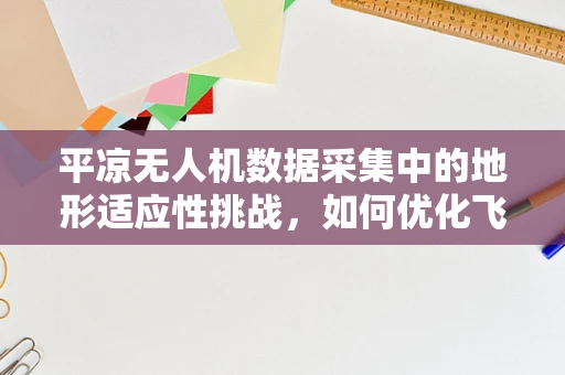 平凉无人机数据采集中的地形适应性挑战，如何优化飞行路径以提高数据精度？