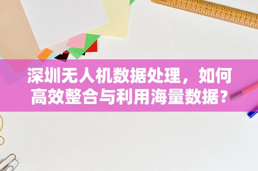 深圳无人机数据处理，如何高效整合与利用海量数据？