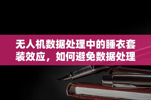 无人机数据处理中的睡衣套装效应，如何避免数据处理的舒适区陷阱？