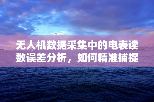 无人机数据采集中的电表读数误差分析，如何精准捕捉电力使用细节？