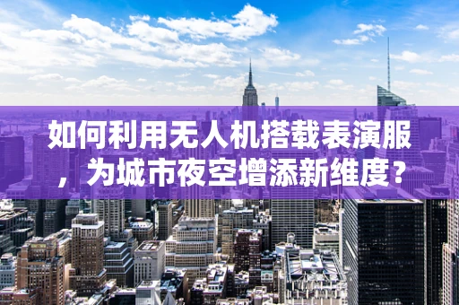 如何利用无人机搭载表演服，为城市夜空增添新维度？