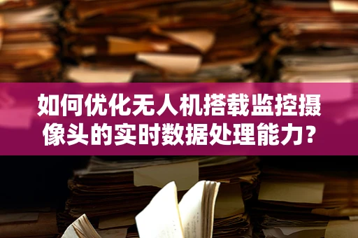 如何优化无人机搭载监控摄像头的实时数据处理能力？