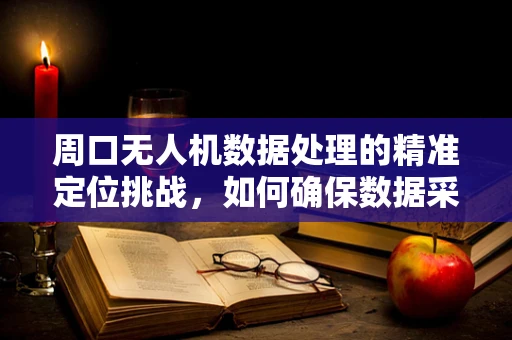 周口无人机数据处理的精准定位挑战，如何确保数据采集的全面性与时效性？