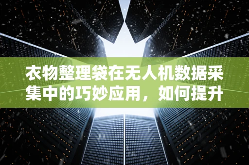 衣物整理袋在无人机数据采集中的巧妙应用，如何提升数据整理效率？