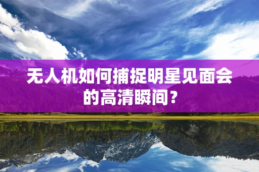 无人机如何捕捉明星见面会的高清瞬间？