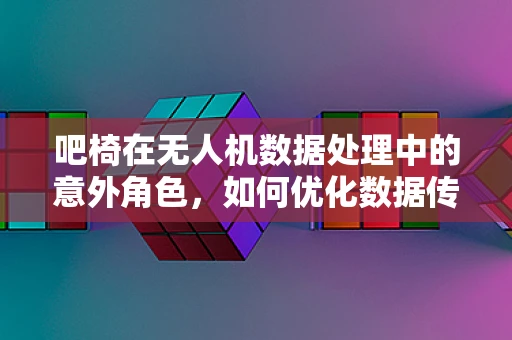 吧椅在无人机数据处理中的意外角色，如何优化数据传输的舒适度？