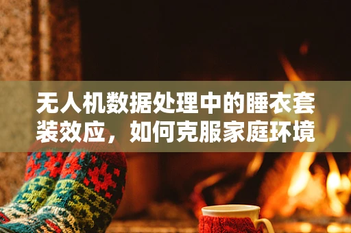 无人机数据处理中的睡衣套装效应，如何克服家庭环境下的数据收集挑战？