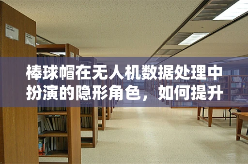 棒球帽在无人机数据处理中扮演的隐形角色，如何提升数据收集的隐蔽性与效率？