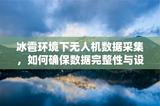 冰雹环境下无人机数据采集，如何确保数据完整性与设备安全？