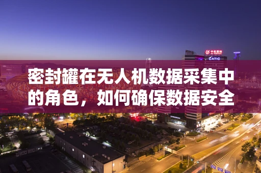 密封罐在无人机数据采集中的角色，如何确保数据安全与完整？