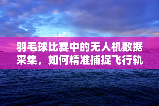 羽毛球比赛中的无人机数据采集，如何精准捕捉飞行轨迹？