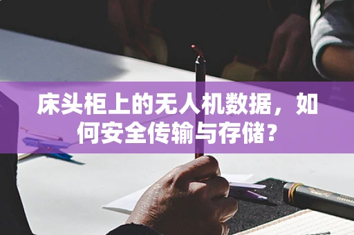 床头柜上的无人机数据，如何安全传输与存储？