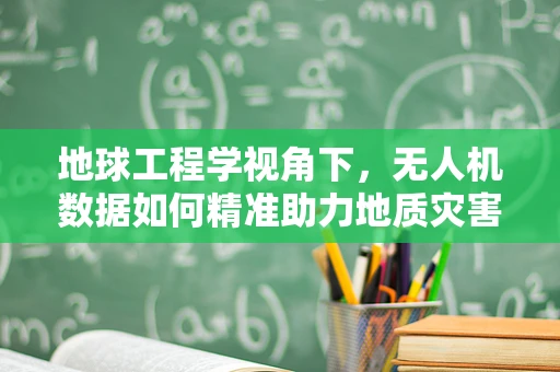 地球工程学视角下，无人机数据如何精准助力地质灾害预警？