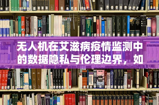 无人机在艾滋病疫情监测中的数据隐私与伦理边界，如何平衡？