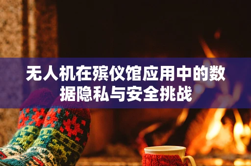 无人机在殡仪馆应用中的数据隐私与安全挑战