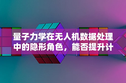 量子力学在无人机数据处理中的隐形角色，能否提升计算速度与精度？