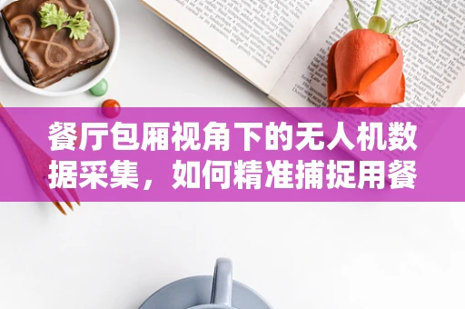 餐厅包厢视角下的无人机数据采集，如何精准捕捉用餐体验？