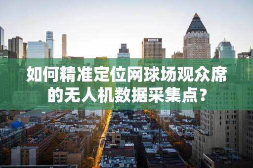 如何精准定位网球场观众席的无人机数据采集点？