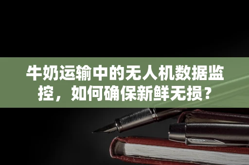 牛奶运输中的无人机数据监控，如何确保新鲜无损？