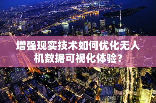 增强现实技术如何优化无人机数据可视化体验？