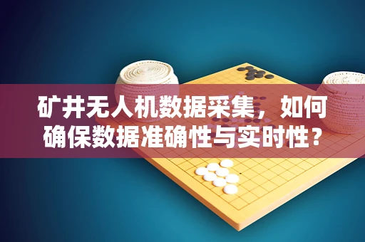 矿井无人机数据采集，如何确保数据准确性与实时性？