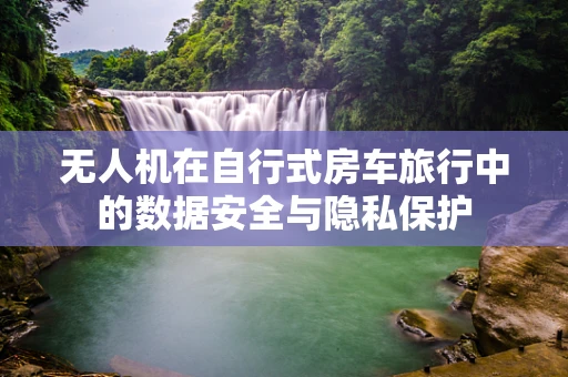 无人机在自行式房车旅行中的数据安全与隐私保护