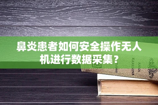 鼻炎患者如何安全操作无人机进行数据采集？