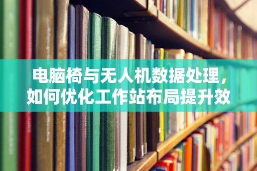 电脑椅与无人机数据处理，如何优化工作站布局提升效率？