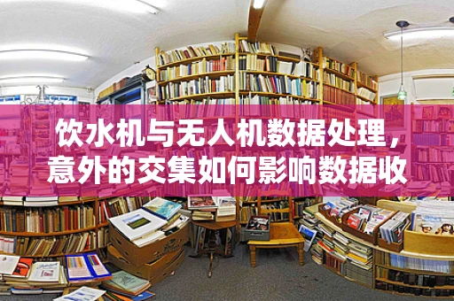 饮水机与无人机数据处理，意外的交集如何影响数据收集的准确性？