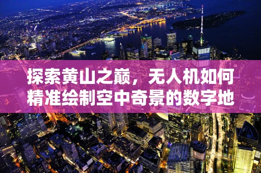 探索黄山之巅，无人机如何精准绘制空中奇景的数字地图？