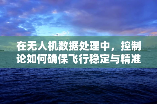 在无人机数据处理中，控制论如何确保飞行稳定与精准？