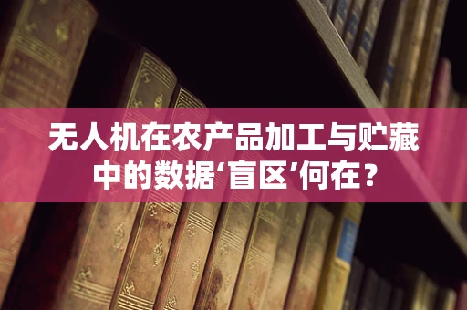 无人机在农产品加工与贮藏中的数据‘盲区’何在？