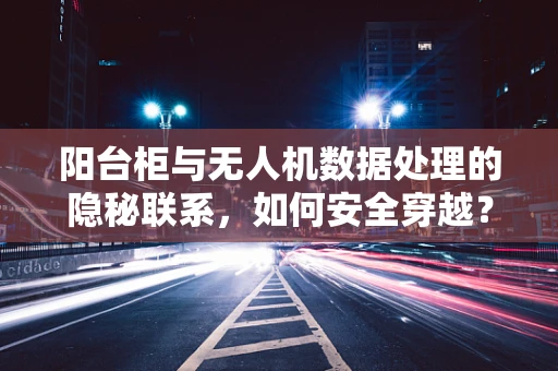 阳台柜与无人机数据处理的隐秘联系，如何安全穿越？