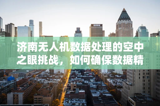 济南无人机数据处理的空中之眼挑战，如何确保数据精准与安全？