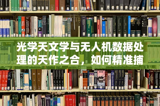 光学天文学与无人机数据处理的天作之合，如何精准捕捉宇宙微光？