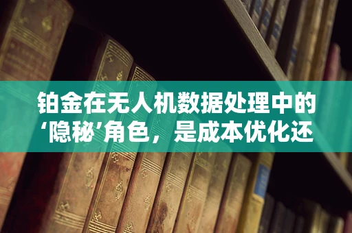 铂金在无人机数据处理中的‘隐秘’角色，是成本优化还是技术创新的催化剂？