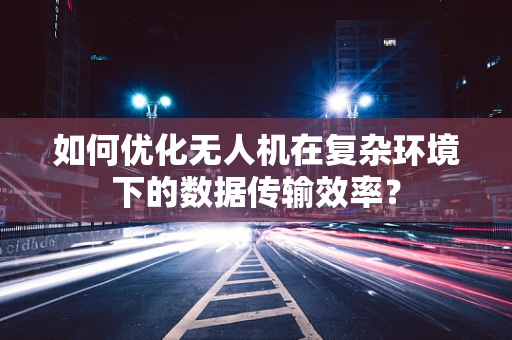 如何优化无人机在复杂环境下的数据传输效率？