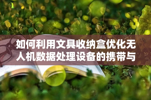 如何利用文具收纳盒优化无人机数据处理设备的携带与组织？