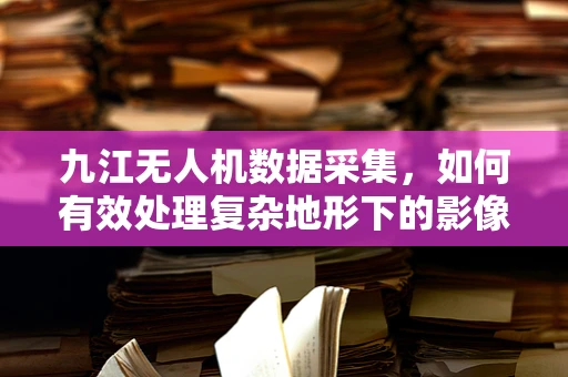 九江无人机数据采集，如何有效处理复杂地形下的影像信息？