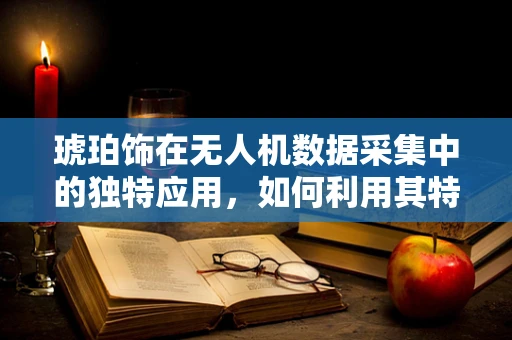 琥珀饰在无人机数据采集中的独特应用，如何利用其特性优化飞行路径？