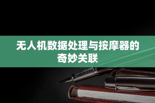 无人机数据处理与按摩器的奇妙关联