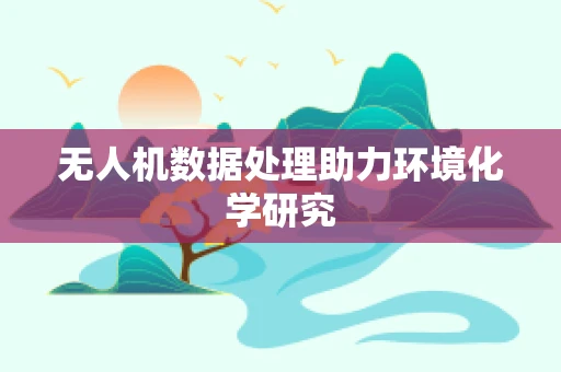 无人机数据处理助力环境化学研究