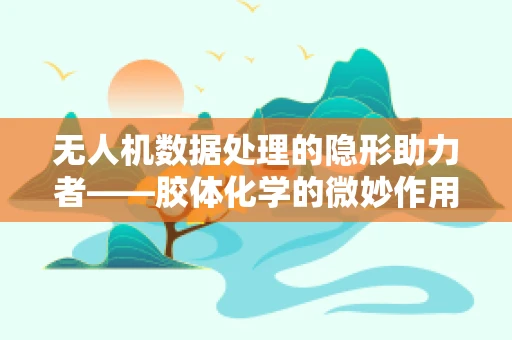 无人机数据处理的隐形助力者——胶体化学的微妙作用