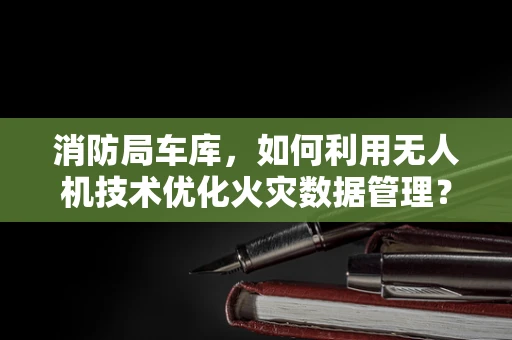 消防局车库，如何利用无人机技术优化火灾数据管理？