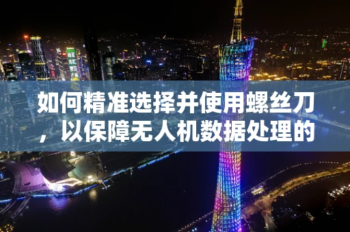 如何精准选择并使用螺丝刀，以保障无人机数据处理的稳定性？