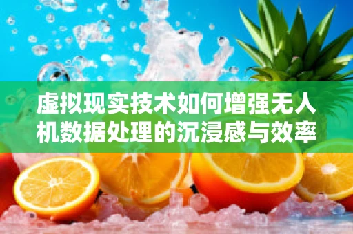 虚拟现实技术如何增强无人机数据处理的沉浸感与效率？