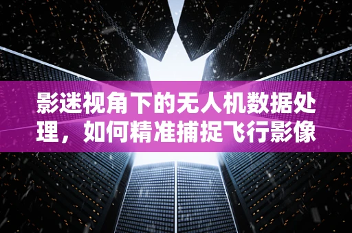 影迷视角下的无人机数据处理，如何精准捕捉飞行影像的每一个细节？